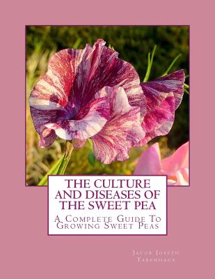 The Culture and Diseases of the Sweet Pea: A Complete Guide To Growing Sweet Peas By Roger Chambers (Introduction by), Jacob Joseph Tabenhaus Cover Image