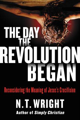 The Day the Revolution Began: Reconsidering the Meaning of Jesus's Crucifixion By N. T. Wright Cover Image