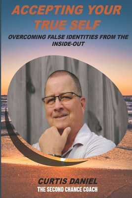 Accepting Your True Self: Overcoming False Identities From the Inside-Out By Curtis Daniel Cover Image