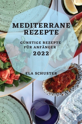 Mediterrane Rezepte 2022: Günstige Rezepte Für Anfänger By Ela Schuster Cover Image