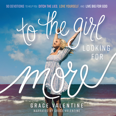 To the Girl Looking for More: 90 Devotions to Help You Ditch the Lies, Love Yourself, and Live Big for God By Grace Valentine, Grace Valentine (Read by) Cover Image
