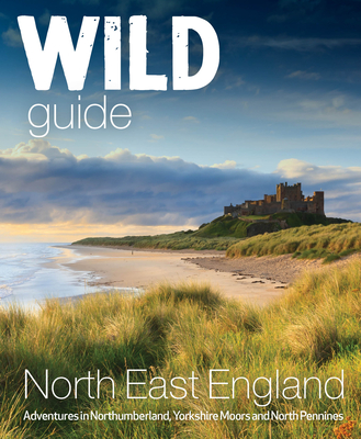 Wild Guide North East England: Adventures in Northumberland, Yorkshire Moors and North Pennines (Wild Guides #10)