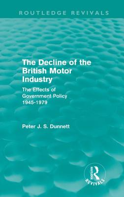 The Decline of the British Motor Industry (Routledge Revivals): The Effects of Government Policy, 1945-79 By Peter Dunnett Cover Image