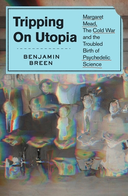 Tripping on Utopia: Margaret Mead, the Cold War, and the Troubled Birth of Psychedelic Science