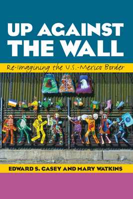 Up Against the Wall: Re-Imagining the U.S.-Mexico Border By Edward S. Casey, Mary Watkins Cover Image