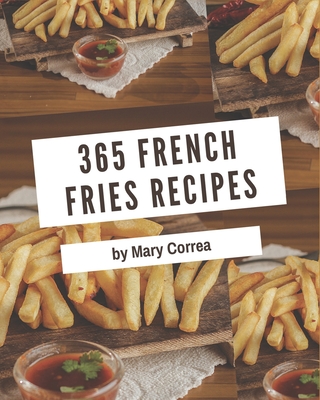 365 French Fries Recipes: The Best French Fries Cookbook that Delights Your Taste Buds By Mary Correa Cover Image