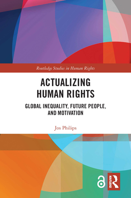 Actualizing Human Rights: Global Inequality, Future People, and Motivation (Routledge Studies in Human Rights) By Jos Philips Cover Image
