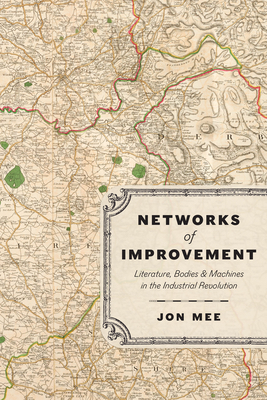 Networks of Improvement: Literature, Bodies, and Machines in the Industrial Revolution By Professor Jon Mee Cover Image