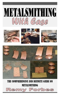 Metalsmithing with Ease: The Comprehensive and Definite Guide on Metalsmithing By Remy Forbes Cover Image