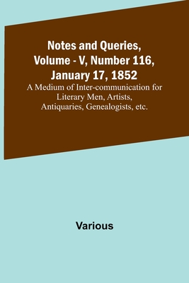 Notes and Queries, Vol. V, Number 116, January 17, 1852; A Medium of Inter-communication for Literary Men, Artists, Antiquaries, Genealogists, etc.