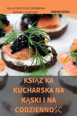 KsiĄŻka Kucharska Na KĄski I Na CodziennoŚĆ: 100 Latwych Do Zrobienia Dipów I UgryzieŃ By Sabina Szulc Cover Image