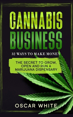 Cannabis Business: The Secret To GROW, OPEN and RUN a Marijuana Dispensary - 32 WAYS TO MAKE MONEY (Marijuana: Everything You Need to Know about #2)