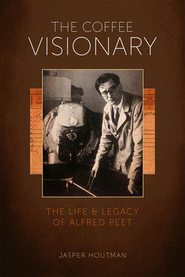 The Coffee Visionary: The Life and Legacy of Alfred Peet By Jasper Houtman Cover Image