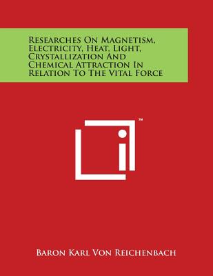 Researches On Magnetism, Electricity, Heat, Light, Crystallization And Chemical Attraction In Relation To The Vital Force By Baron Karl Von Reichenbach Cover Image