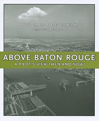 Above Baton Rouge: A Pilot's View Then and Now By Fred C. Frey (Photographer), Tom Guarisco Cover Image