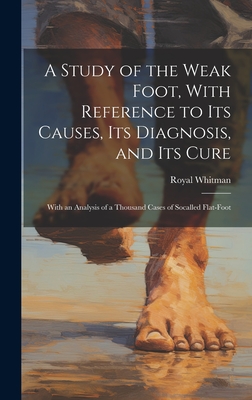 A Study of the Weak Foot, With Reference to Its Causes, Its Diagnosis, and Its Cure: With an Analysis of a Thousand Cases of Socalled Flat-Foot Cover Image