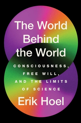 The World Behind the World: Consciousness, Free Will, and the Limits of Science By Erik Hoel Cover Image
