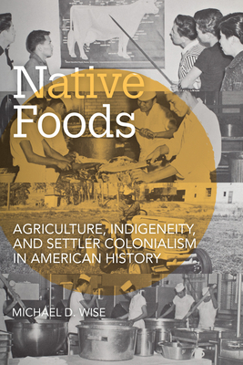 Native Foods: Agriculture, Indigeneity, and Settler Colonialism in American History (Food and Foodways) By Michael D. Wise Cover Image