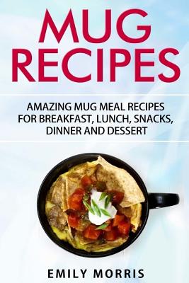 Mug Recipes: Amazing Mug Meal Recipes for Breakfast, Lunch, Snacks, Dinner and Dessert By Emily Morris Cover Image