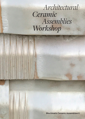 Architectural Ceramic Assemblies Workshop: Bioclimatic Ceramic Assemblies II By Omar Khan (Editor), Laura Garofalo (Editor), MIC Patterson (Contribution by) Cover Image