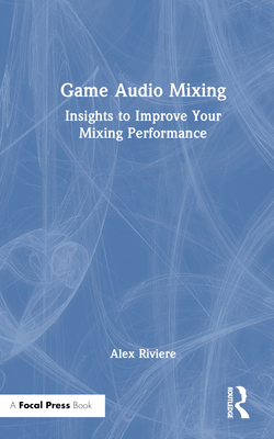 Game Audio Mixing: Insights to Improve Your Mixing Performance By Alex Riviere Cover Image