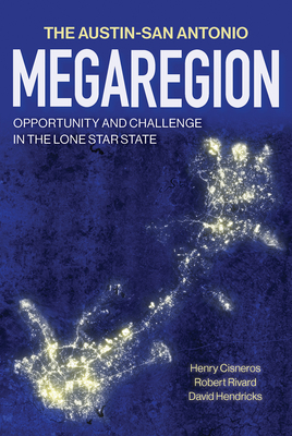 The Austin–San Antonio Megaregion: Opportunity and Challenge in the Lone Star State (The Texas Experience, Books made possible by Sarah '84 and Mark '77 Philpy) By Henry Cisneros, Robert Rivard, David Hendricks Cover Image