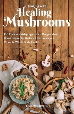 Cooking With Healing Mushrooms: 150 Delicious Adaptogen-Rich Recipes that Boost Immunity, Reduce Inflammation and Promote Whole Body Health Cover Image