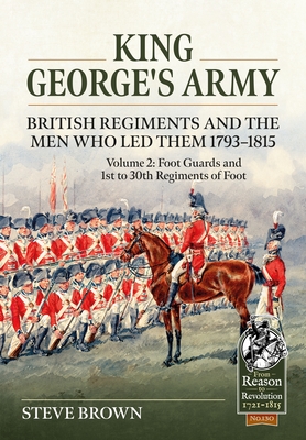 King George's Army - British Regiments and the Men Who Led Them 1793-1815: Volume 2: Foot Guards and 1st to 30th Regiments of Foot (From Reason to Revolution)