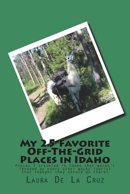 My 25 Favorite Off-The-Grid Places in Idaho: Places I traveled in Idaho that weren't invaded by every other wacky tourist that thought they should go By Laura K. De La Cruz Cover Image