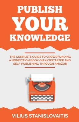 Publish Your Knowledge: The Complete Guide to Crowdfunding a Nonfiction Book on Kickstarter and Self-Publishing through Amazon Cover Image