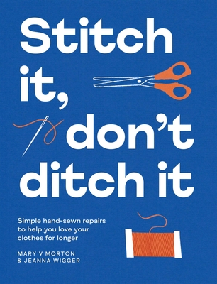 Stitch It, Don't Ditch It: Simple Hand-sewn Repairs to Help You Love Your Clothes For Longer By Mary V. Morton, Jeanna Wigger Cover Image