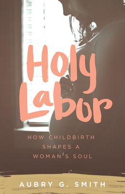 Holy Labor: How Childbirth Shapes a Woman's Soul By Aubry G. Smith Cover Image