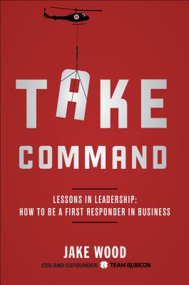 Take Command: Lessons in Leadership: How to Be a First Responder in Business By Jake Wood Cover Image