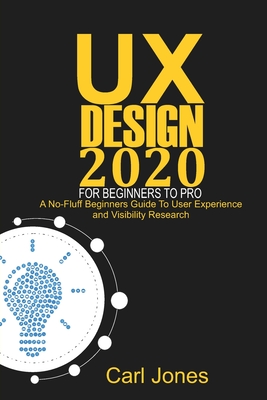 UX Design 2020 For Beginners to Pro: A No-Fluff Beginners Guide to User Experience and Usability Research By Carl Jones Cover Image