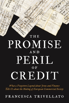 The Promise and Peril of Credit: What a Forgotten Legend about Jews and Finance Tells Us about the Making of European Commercial Society (Histories of Economic Life #8)