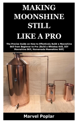 Making Moonshine Still Like a Pro: The Precise Guide on How to Effectively Build a Moonshine Still from Beginner to Pro (Build a Whiskey Still, DIY Mo Cover Image