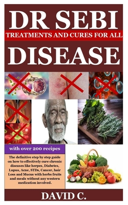 Dr Sebi Treatments and Cures for All Diseases: The definitive step by step guide on how to effectively cure chronic diseases like herpes, Diabetes, Lu By David C Cover Image
