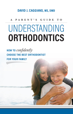 A Parent's Guide to Understanding Orthodontics: How to Confidently Choose the Best Orthodontist for Your Family By David J. Caggiano Cover Image
