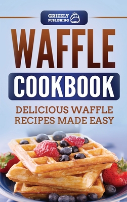 Waffle Cookbook: Delicious Waffle Recipes Made Easy By Grizzly Publishing Cover Image
