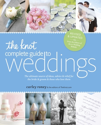 The Knot Complete Guide to Weddings: The Ultimate Source of Ideas, Advice, and Relief for the Bride and Groom and Those Who Love Them By Carley Roney, The Editors of TheKnot.com Cover Image