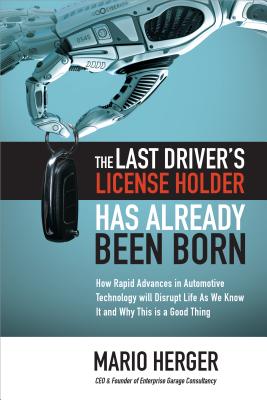 The Last Driver's License Holder Has Already Been Born: How Rapid Advances in Automotive Technology Will Disrupt Life as We Know It and Why This Is a Cover Image