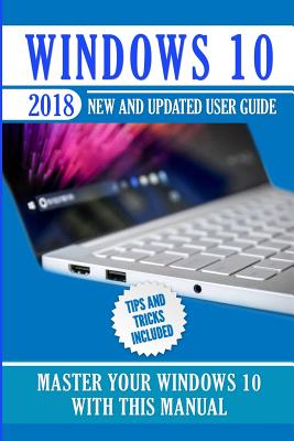 Windows 10: 2018 New and Updated User Guide. Master Your Windows 10 with this manual with Tips and Tricks Cover Image