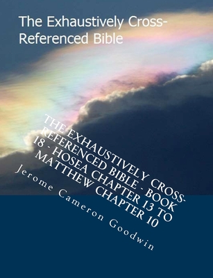 The Exhaustively Cross-Referenced Bible - Book 18 - Hosea Chapter 13 To Matthew Chapter 10: The Exhaustively Cross-Referenced Bible Series Cover Image
