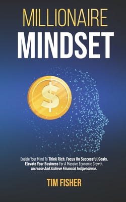 Millionaire Mindset: Enable Your Mind To Think Rich, Focus On Successful Goals, Elevate Your Business For A Massive Economic Growth. Increa Cover Image