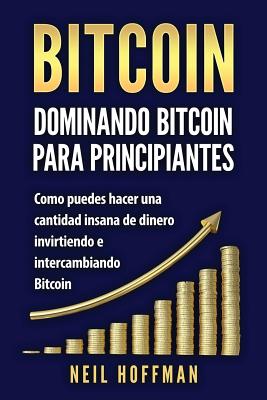 Bitcoin: Dominando Bitcoin para Principiantes: Como Puedes Hacer Mucho Dinero Invirtiendo y Cambiando en Bitcoin (Libros en Esp