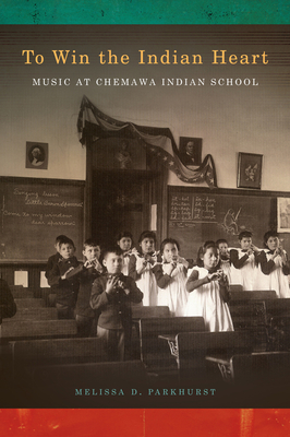 To Win the Indian Heart: Music at Chemawa Indian School By Melissa D. Parkhurst Cover Image