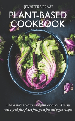 Plant-Based Cookbook: How to make a correct meal plan, cooking and eating whole-food plus gluten free, grain free and vegan recipes By Jennifer Vernat Cover Image