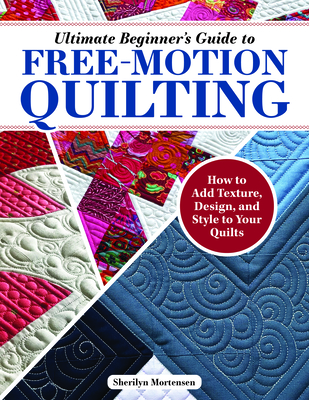 Ultimate Beginner's Guide to Free-Motion Quilting: How to Add Texture, Design, and Style to Your Quilts Cover Image