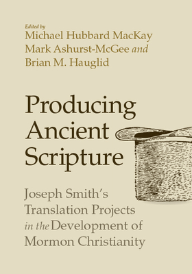 Producing Ancient Scripture: Joseph Smith's Translation Projects in the Development of Mormon Christianity Cover Image