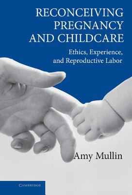 Reconceiving Pregnancy and Childcare: Ethics, Experience, and Reproductive Labor (Cambridge Studies in Philosophy and Public Policy)
